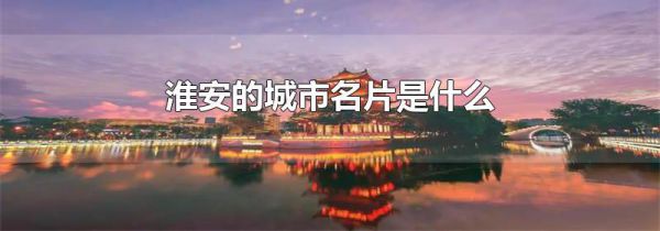 淮安的城市名片是什么