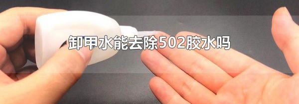 卸甲水能去除502胶水吗