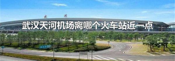 武汉天河机场离哪个火车站近一点