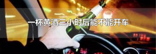一杯黄酒三小时后能不能开车