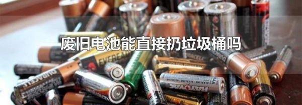 废旧电池能直接扔垃圾桶吗