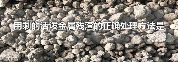 用剩的活泼金属残渣的正确处理方法是