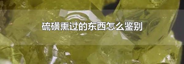 硫磺熏过的东西怎么鉴别