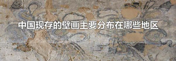 中国现存的壁画主要分布在哪些地区
