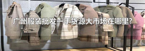 广州服装批发一手货源大市场在哪里?