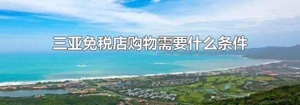 三亚免税店购物需要什么条件