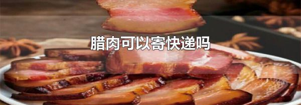 腊肉可以寄快递吗