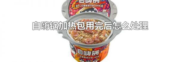 自嗨锅加热包用完后怎么处理