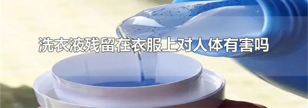 洗衣液残留在衣服上对人体有害吗