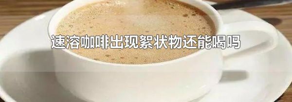 速溶咖啡出现絮状物还能喝吗