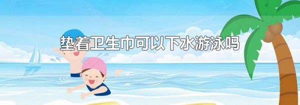 垫着卫生巾可以下水游泳吗