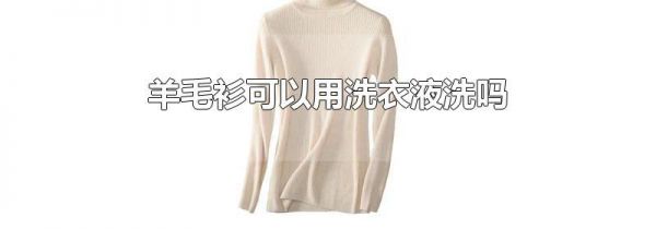 羊毛衫可以用洗衣液洗吗