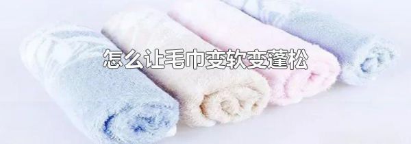 怎么让毛巾变软变蓬松