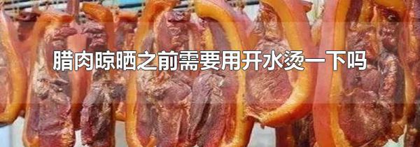 腊肉晾晒之前需要用开水烫一下吗