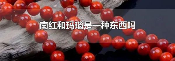 南红和玛瑙是一种东西吗