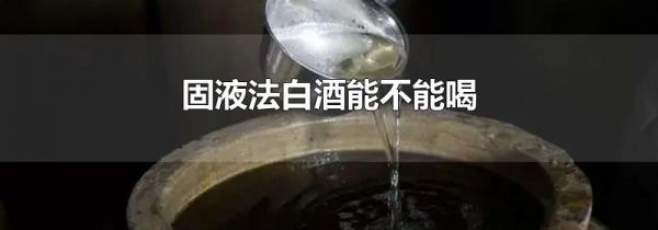 固液法白酒能不能喝