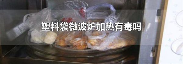 塑料袋微波炉加热有毒吗