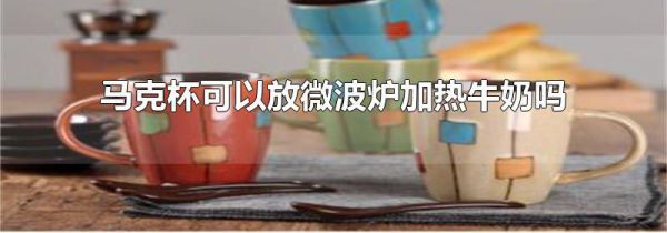 马克杯可以放微波炉加热牛奶吗