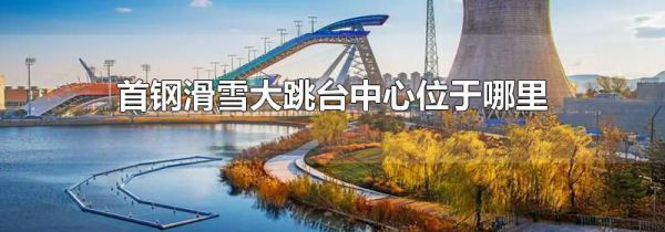 首钢滑雪大跳台中心位于哪里
