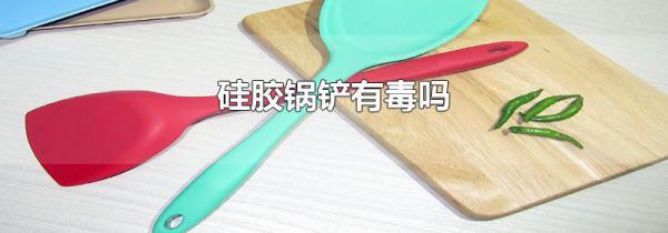 硅胶锅铲有毒吗