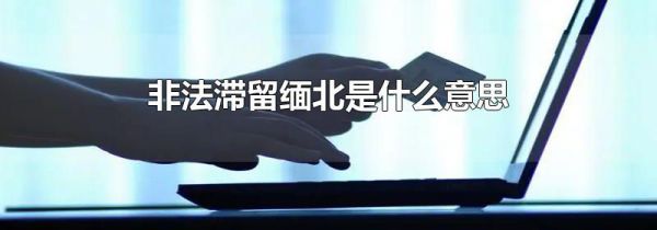 非法滞留缅北是什么意思