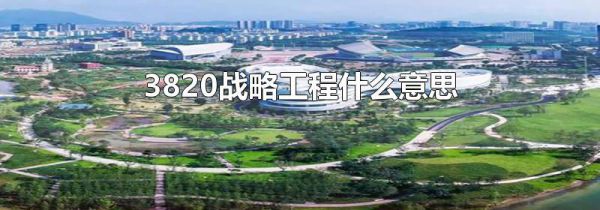 3820战略工程什么意思