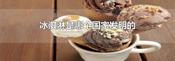 冰淇淋是哪个国家发明的