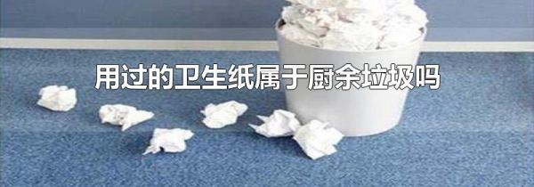 用过的卫生纸属于厨余垃圾吗