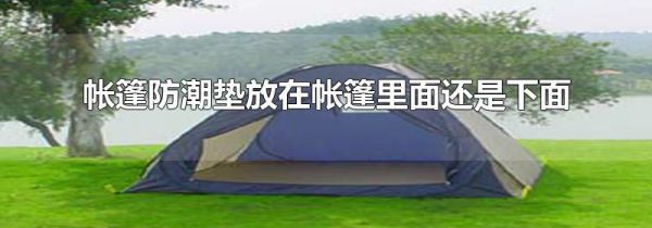 帐篷防潮垫放在帐篷里面还是下面