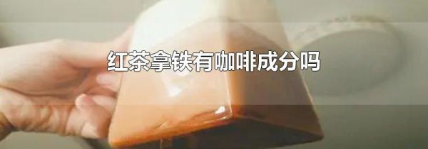 红茶拿铁有咖啡成分吗