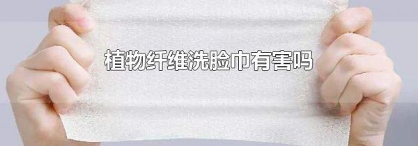 植物纤维洗脸巾有害吗
