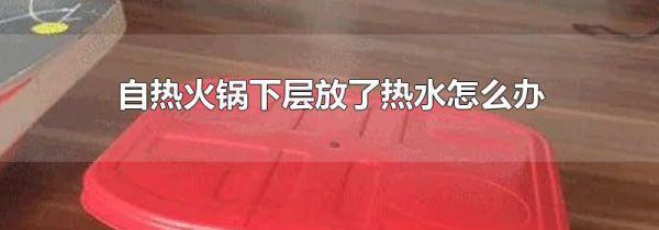 自热火锅下层放了热水怎么办