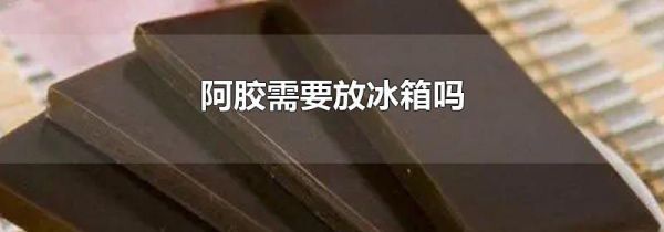 阿胶需要放冰箱吗