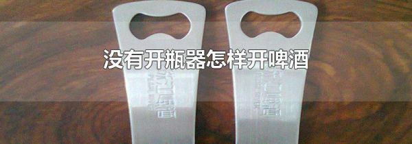 没有开瓶器怎样开啤酒