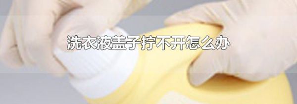 洗衣液盖子拧不开怎么办