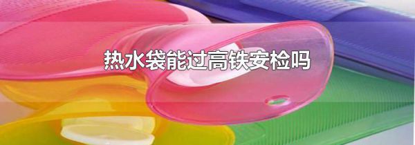 热水袋能过高铁安检吗