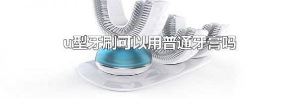 u型牙刷可以用普通牙膏吗