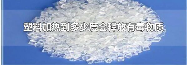 塑料加热到多少度会释放有毒物质