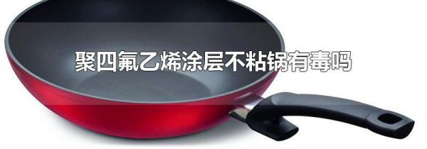 聚四氟乙烯涂层不粘锅有毒吗