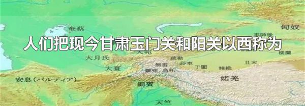 人们把现今甘肃玉门关和阳关以西称为