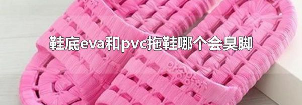 鞋底eva和pvc拖鞋哪个会臭脚