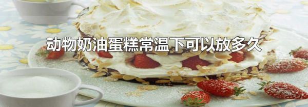 动物奶油蛋糕常温下可以放多久