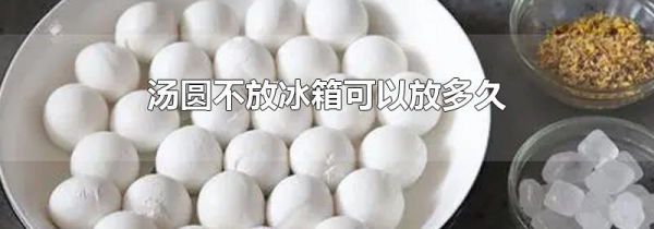 汤圆不放冰箱可以放多久