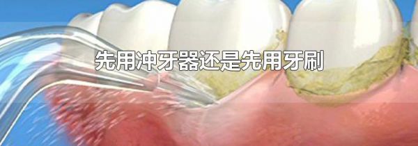 先用冲牙器还是先用牙刷