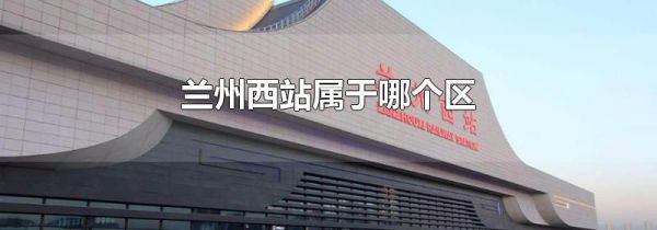 兰州西站属于哪个区