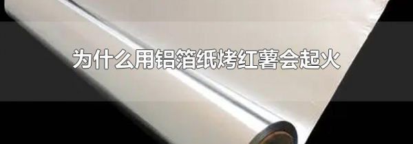 为什么用铝箔纸烤红薯会起火