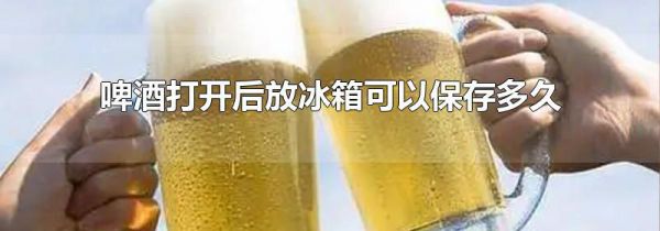 啤酒打开后放冰箱可以保存多久