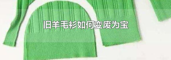 旧羊毛衫如何变废为宝