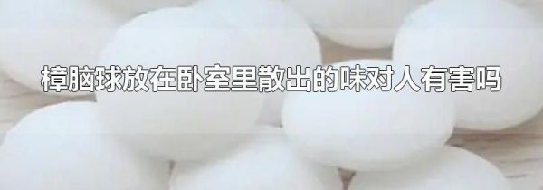 樟脑球放在卧室里散出的味对人有害吗