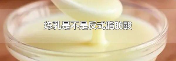 炼乳是不是反式脂肪酸